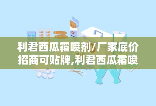 利君西瓜霜喷剂/厂家底价招商可贴牌,利君西瓜霜喷剂厂家直销，底价招商，可贴牌合作