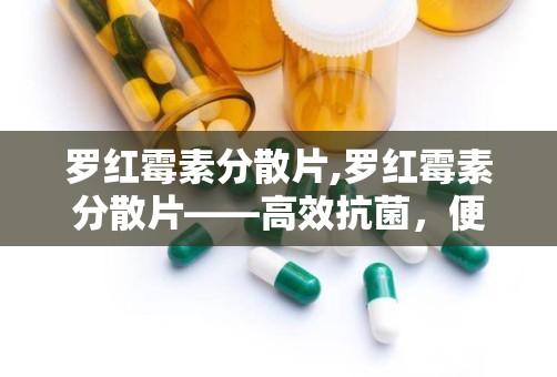 罗红霉素分散片,罗红霉素分散片——高效抗菌，便捷服用