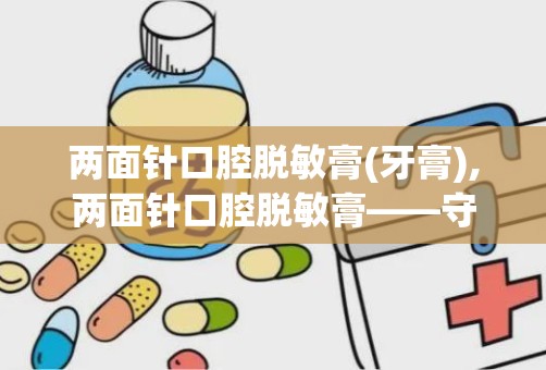 两面针口腔脱敏膏(牙膏),两面针口腔脱敏膏——守护您的牙齿敏感问题