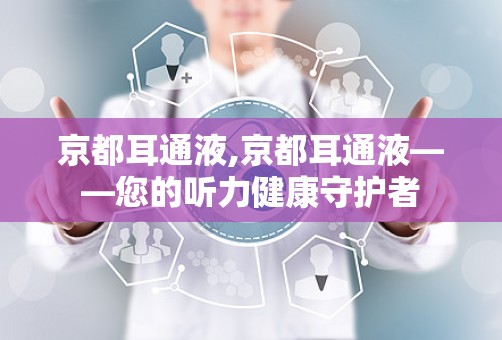 京都耳通液,京都耳通液——您的听力健康守护者