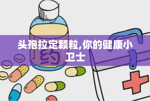 头孢拉定颗粒,你的健康小卫士