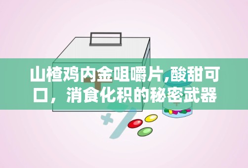 山楂鸡内金咀嚼片,酸甜可口，消食化积的秘密武器