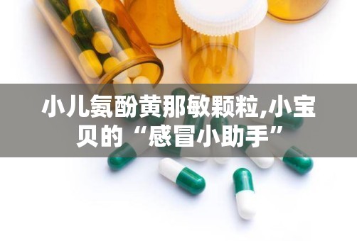 小儿氨酚黄那敏颗粒,小宝贝的“感冒小助手”