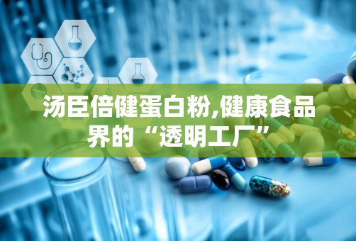 汤臣倍健蛋白粉,健康食品界的“透明工厂”