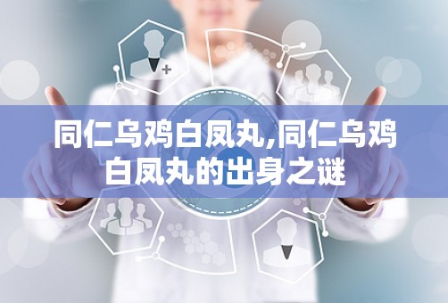 同仁乌鸡白凤丸,同仁乌鸡白凤丸的出身之谜