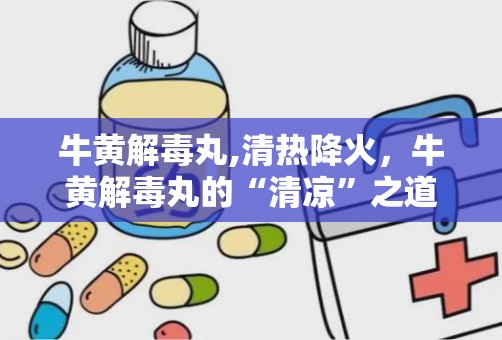 牛黄解毒丸,清热降火，牛黄解毒丸的“清凉”之道