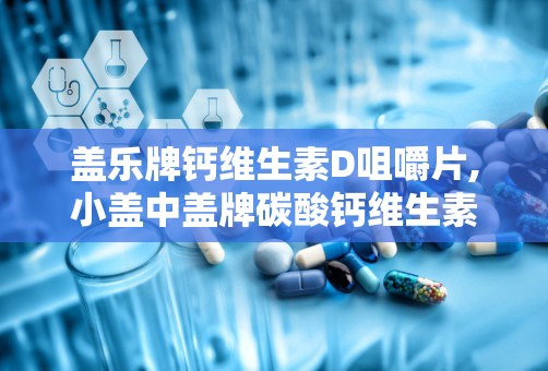 盖乐牌钙维生素D咀嚼片,小盖中盖牌碳酸钙维生素D3咀嚼片