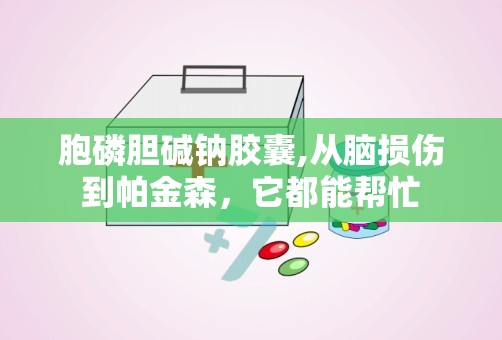 胞磷胆碱钠胶囊,从脑损伤到帕金森，它都能帮忙