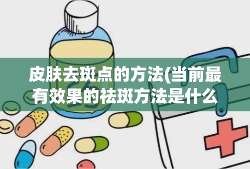 皮肤去斑点的方法(当前最有效果的祛斑方法是什么)