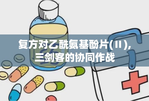 复方对乙酰氨基酚片(Ⅱ),三剑客的协同作战