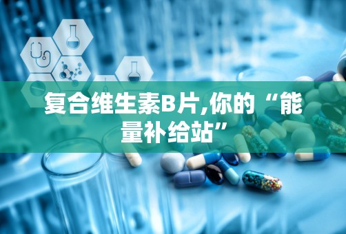 复合维生素B片,你的“能量补给站”