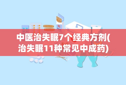 中医治失眠7个经典方剂(治失眠11种常见中成药)