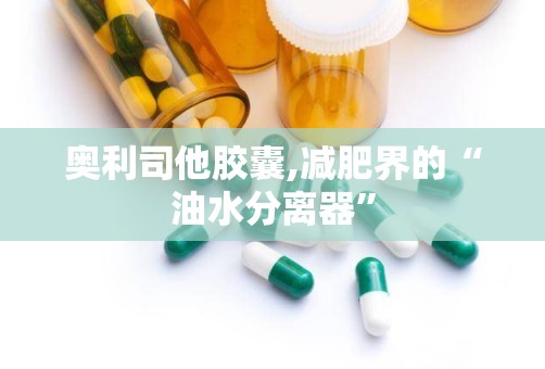 奥利司他胶囊,减肥界的“油水分离器”