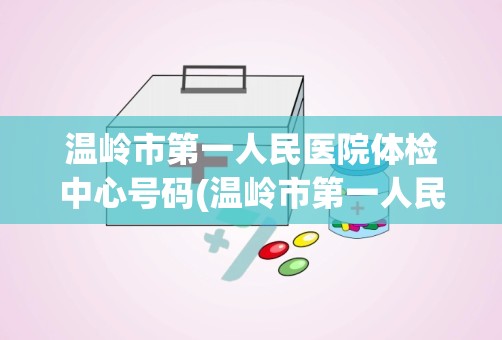 温岭市第一人民医院体检中心号码(温岭市第一人民医院怎么样是不是很垃圾)