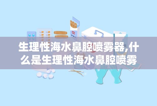 生理性海水鼻腔喷雾器,什么是生理性海水鼻腔喷雾器？