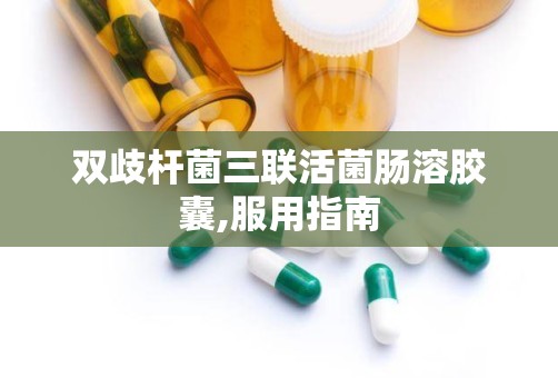 双歧杆菌三联活菌肠溶胶囊,服用指南