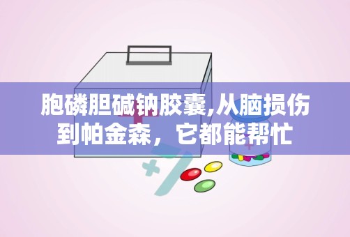 胞磷胆碱钠胶囊,从脑损伤到帕金森，它都能帮忙