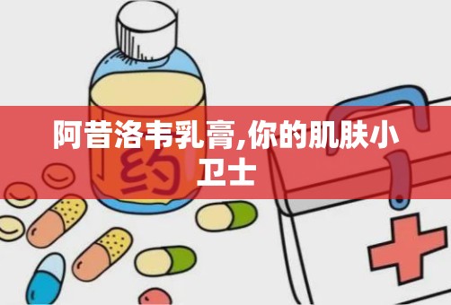 阿昔洛韦乳膏,你的肌肤小卫士