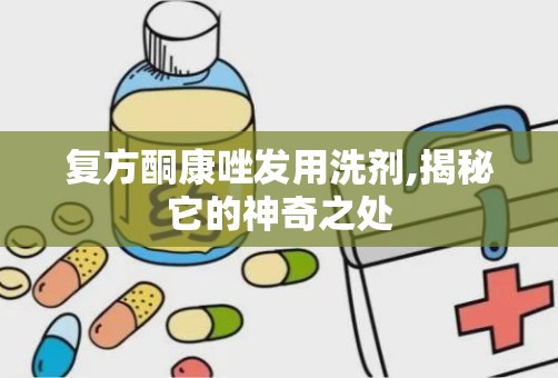 复方酮康唑发用洗剂,揭秘它的神奇之处