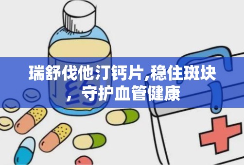 瑞舒伐他汀钙片,稳住斑块，守护血管健康