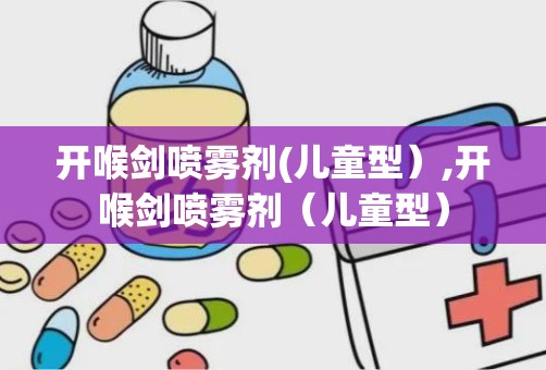 开喉剑喷雾剂(儿童型）,开喉剑喷雾剂（儿童型）