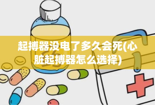 起搏器没电了多久会死(心脏起搏器怎么选择)