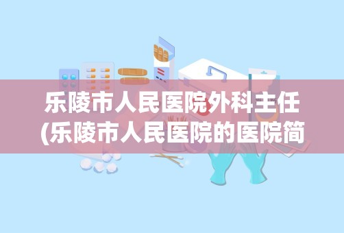 乐陵市人民医院外科主任(乐陵市人民医院的医院简介)