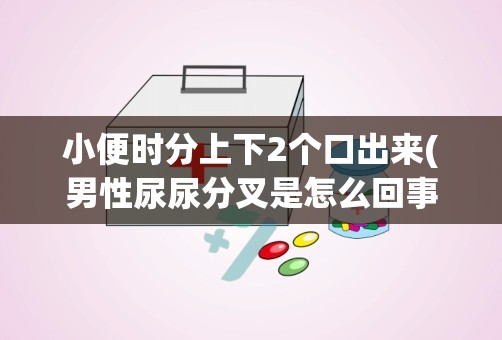 小便时分上下2个口出来(男性尿尿分叉是怎么回事)