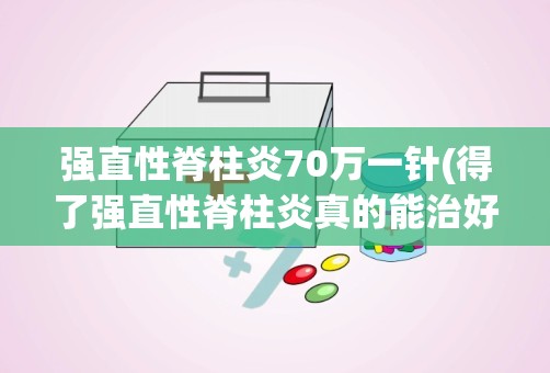 强直性脊柱炎70万一针(得了强直性脊柱炎真的能治好吗)