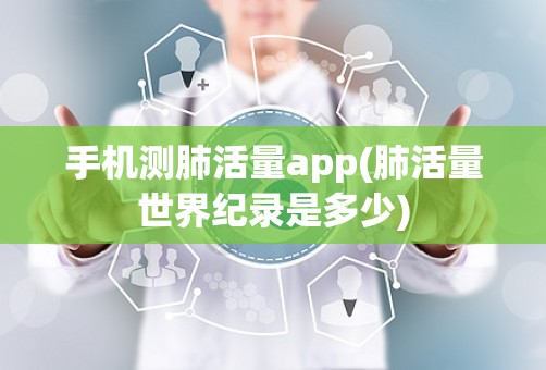 手机测肺活量app(肺活量世界纪录是多少)